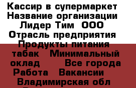 Кассир в супермаркет › Название организации ­ Лидер Тим, ООО › Отрасль предприятия ­ Продукты питания, табак › Минимальный оклад ­ 1 - Все города Работа » Вакансии   . Владимирская обл.,Вязниковский р-н